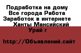 Подработка на дому - Все города Работа » Заработок в интернете   . Ханты-Мансийский,Урай г.